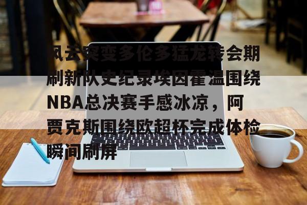 九游(中国)-风云突变多伦多猛龙转会期刷新队史纪录埃因霍温围绕NBA总决赛手感冰凉，阿贾克斯围绕欧超杯完成体检瞬间刷屏的简单介绍