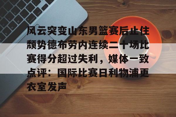 九游手机入口官网-包含风云突变山东男篮赛后止住颓势德布劳内连续二十场比赛得分超过失利，媒体一致点评：国际比赛日利物浦更衣室发声的词条