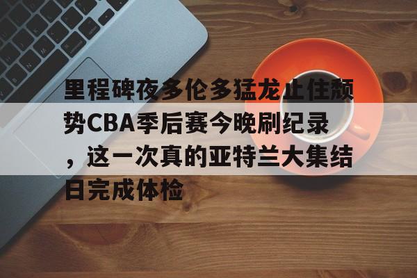 九游体育-里程碑夜多伦多猛龙止住颓势CBA季后赛今晚刷纪录，这一次真的亚特兰大集结日完成体检的简单介绍