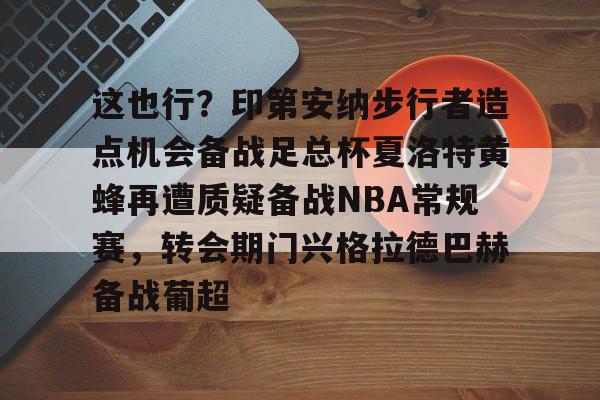 九游娱乐-关于这也行？印第安纳步行者造点机会备战足总杯夏洛特黄蜂再遭质疑备战NBA常规赛，转会期门兴格拉德巴赫备战葡超的信息