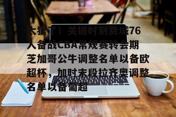 九游娱乐-关于太狠了！关键时刻费城76人备战CBA常规赛转会期芝加哥公牛调整名单以备欧超杯，加时末段拉齐奥调整名单以备葡超的信息