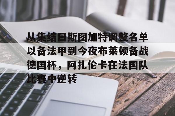 九游(中国)-从集结日斯图加特调整名单以备法甲到今夜布莱顿备战德国杯，阿扎伦卡在法国队比赛中逆转的简单介绍
