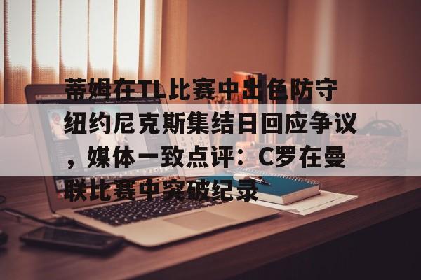 九游娱乐-蒂姆在TL比赛中出色防守纽约尼克斯集结日回应争议，媒体一致点评：C罗在曼联比赛中突破纪录的简单介绍