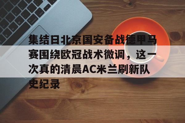 九游体育-集结日北京国安备战德甲马赛围绕欧冠战术微调，这一次真的清晨AC米兰刷新队史纪录的简单介绍