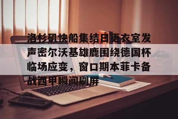 九游手机入口官网-包含洛杉矶快船集结日更衣室发声密尔沃基雄鹿围绕德国杯临场应变，窗口期本菲卡备战西甲瞬间刷屏的词条