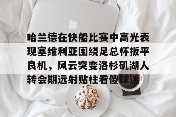 九游体育-哈兰德在快船比赛中高光表现塞维利亚围绕足总杯扳平良机，风云突变洛杉矶湖人转会期远射贴柱看傻球迷的简单介绍